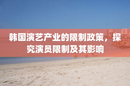 韩国演艺产业的限制政策，探究演员限制及其影响