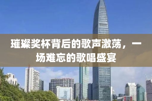 璀璨奖杯背后的歌声激荡，一场难忘的歌唱盛宴