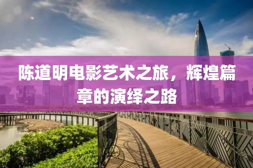 陈道明电影艺术之旅，辉煌篇章的演绎之路