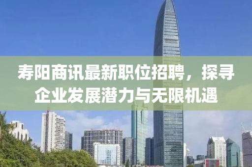 寿阳商讯最新职位招聘，探寻企业发展潜力与无限机遇