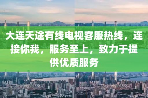 大连天途有线电视客服热线，连接你我，服务至上，致力于提供优质服务