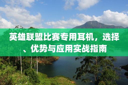 英雄联盟比赛专用耳机，选择、优势与应用实战指南