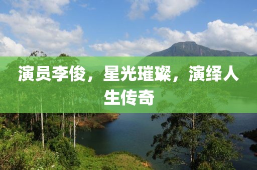 演员李俊，星光璀璨，演绎人生传奇