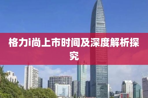 格力i尚上市时间及深度解析探究