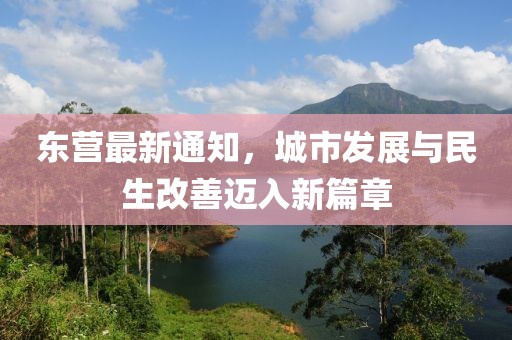 东营最新通知，城市发展与民生改善迈入新篇章