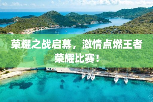 荣耀之战启幕，激情点燃王者荣耀比赛！