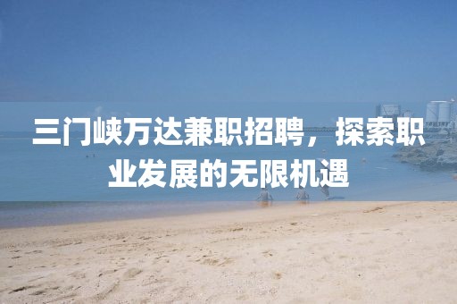 三门峡万达兼职招聘，探索职业发展的无限机遇