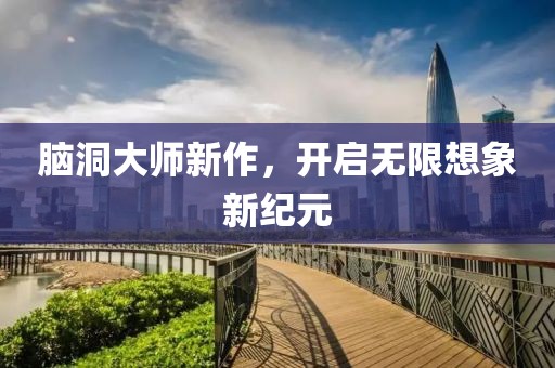 脑洞大师新作，开启无限想象新纪元