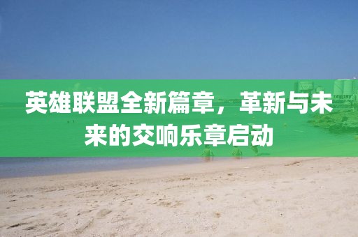 英雄联盟全新篇章，革新与未来的交响乐章启动