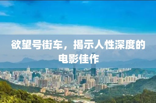 欲望号街车，揭示人性深度的电影佳作