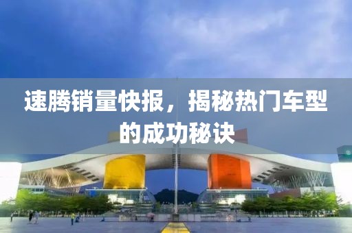 速腾销量快报，揭秘热门车型的成功秘诀