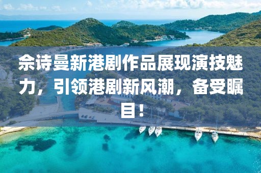 佘诗曼新港剧作品展现演技魅力，引领港剧新风潮，备受瞩目！