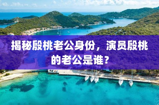 揭秘殷桃老公身份，演员殷桃的老公是谁？
