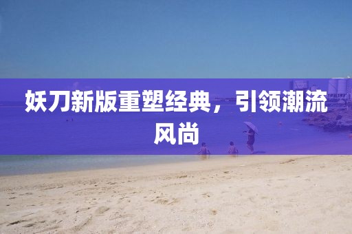 妖刀新版重塑经典，引领潮流风尚