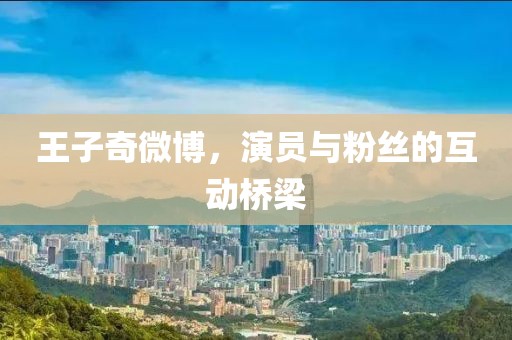 王子奇微博，演员与粉丝的互动桥梁