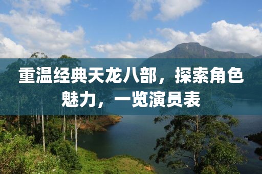 重温经典天龙八部，探索角色魅力，一览演员表