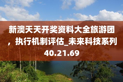 新澳天天开奖资料大全旅游团，执行机制评估_未来科技系列40.21.69