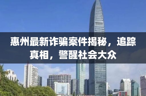 惠州最新诈骗案件揭秘，追踪真相，警醒社会大众