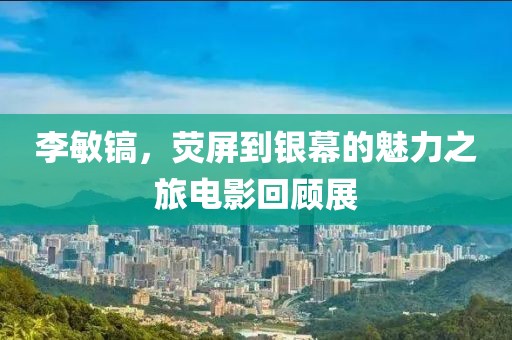 李敏镐，荧屏到银幕的魅力之旅电影回顾展