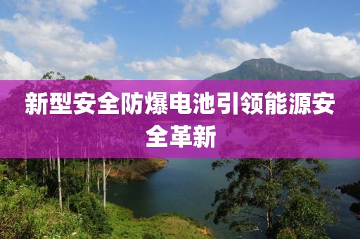 新型安全防爆电池引领能源安全革新