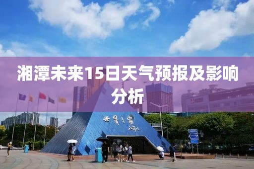 湘潭未来15日天气预报及影响分析