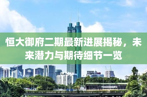 恒大御府二期最新进展揭秘，未来潜力与期待细节一览