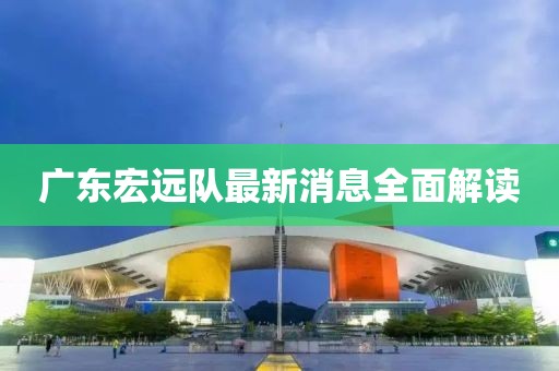 广东宏远队最新消息全面解读