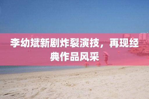 李幼斌新剧炸裂演技，再现经典作品风采