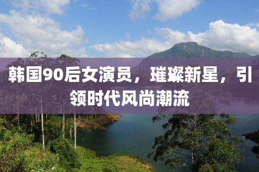 韩国90后女演员，璀璨新星，引领时代风尚潮流
