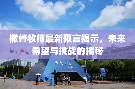 撒督牧师最新预言揭示，未来希望与挑战的揭秘