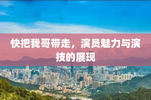 快把我哥带走，演员魅力与演技的展现
