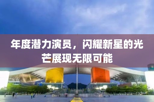 年度潜力演员，闪耀新星的光芒展现无限可能