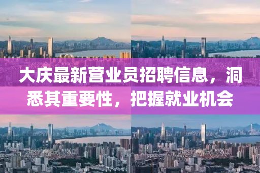 大庆最新营业员招聘信息，洞悉其重要性，把握就业机会