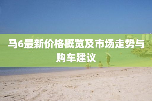 马6最新价格概览及市场走势与购车建议