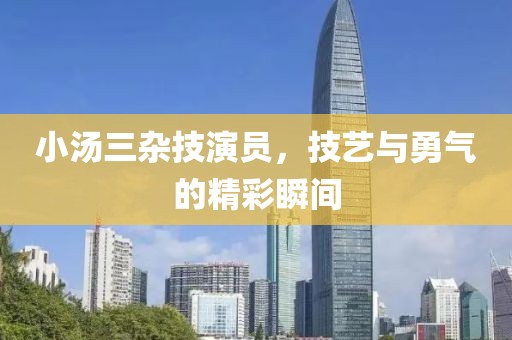 小汤三杂技演员，技艺与勇气的精彩瞬间