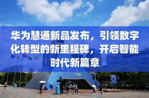 华为慧通新品发布，引领数字化转型的新里程碑，开启智能时代新篇章