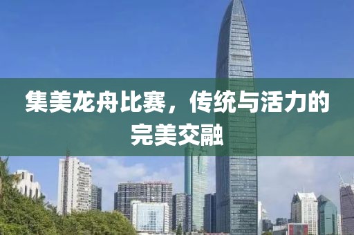 集美龙舟比赛，传统与活力的完美交融