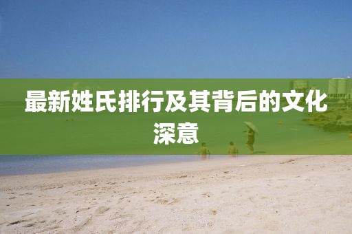 最新姓氏排行及其背后的文化深意