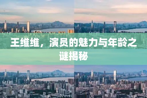 王维维，演员的魅力与年龄之谜揭秘