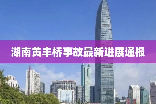 湖南黄丰桥事故最新进展通报