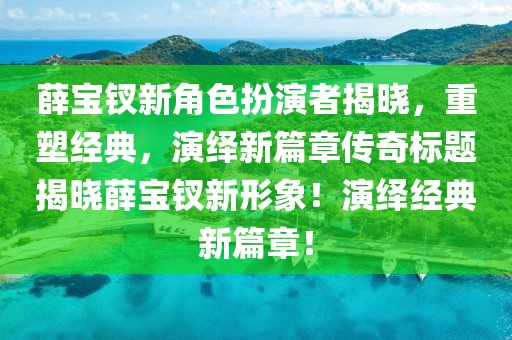 薛宝钗新角色扮演者揭晓，重塑经典，演绎新篇章传奇标题揭晓薛宝钗新形象！演绎经典新篇章！