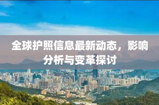 全球护照信息最新动态，影响分析与变革探讨