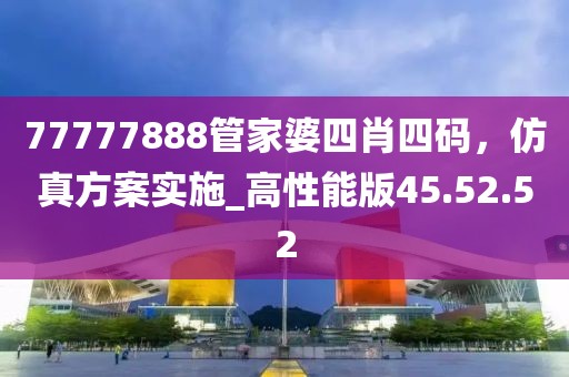 77777888管家婆四肖四码，仿真方案实施_高性能版45.52.52