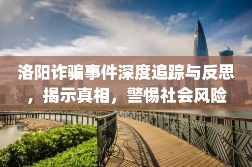 洛阳诈骗事件深度追踪与反思，揭示真相，警惕社会风险