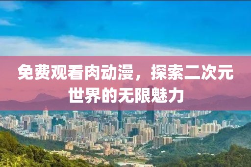 免费观看肉动漫，探索二次元世界的无限魅力