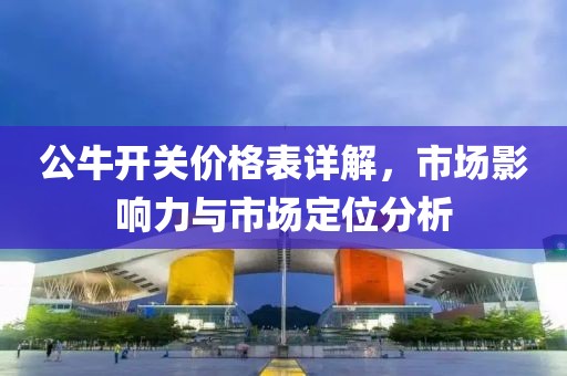 公牛开关价格表详解，市场影响力与市场定位分析
