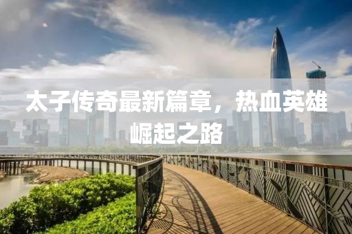 太子传奇最新篇章，热血英雄崛起之路