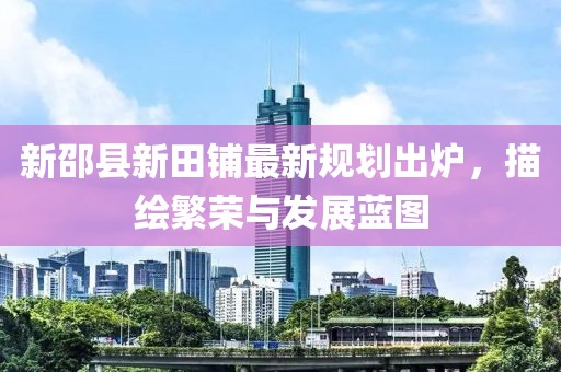 新邵县新田铺最新规划出炉，描绘繁荣与发展蓝图