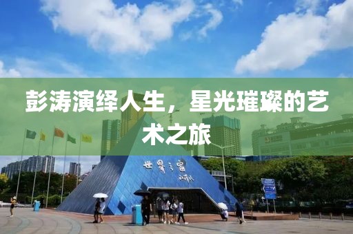 彭涛演绎人生，星光璀璨的艺术之旅