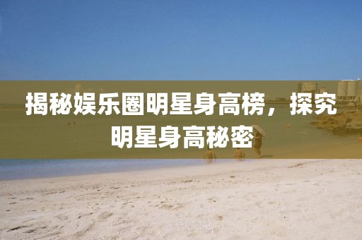 揭秘娱乐圈明星身高榜，探究明星身高秘密